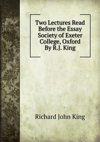 Обложка книги Two Lectures Read Before the Essay Society of Exeter College, Oxford By R.J. King, Richard John King