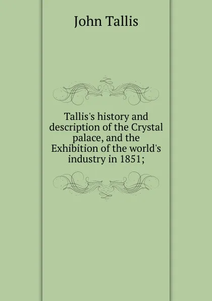 Обложка книги Tallis.s history and description of the Crystal palace, and the Exhibition of the world.s industry in 1851;, John Tallis