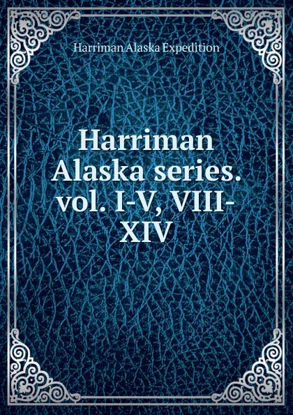 Обложка книги Harriman Alaska series. vol. I-V, VIII-XIV, Harriman Alaska Expedition