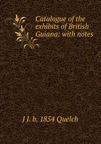 Обложка книги Catalogue of the exhibits of British Guiana: with notes, J J. b. 1854 Quelch