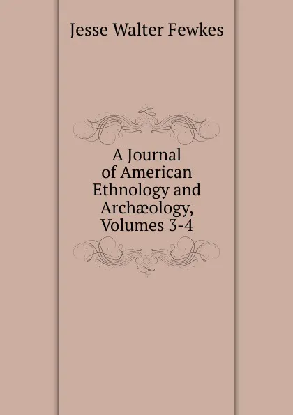 Обложка книги A Journal of American Ethnology and Archaeology, Volumes 3-4, Fewkes Jesse Walter