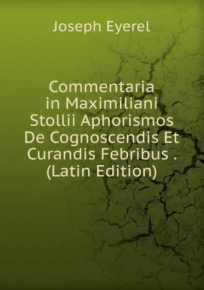 Обложка книги Commentaria in Maximiliani Stollii Aphorismos De Cognoscendis Et Curandis Febribus . (Latin Edition), Joseph Eyerel