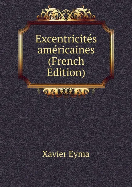 Обложка книги Excentricites americaines (French Edition), Xavier Eyma