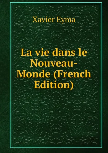 Обложка книги La vie dans le Nouveau-Monde (French Edition), Xavier Eyma