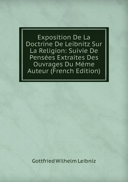 Обложка книги Exposition De La Doctrine De Leibnitz Sur La Religion: Suivie De Pensees Extraites Des Ouvrages Du Meme Auteur (French Edition), Готфрид Вильгельм Лейбниц