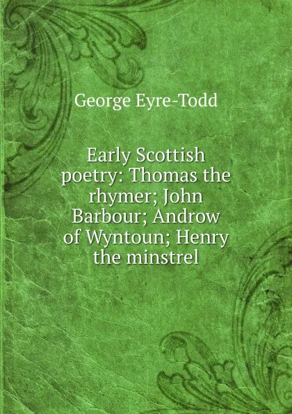 Обложка книги Early Scottish poetry: Thomas the rhymer; John Barbour; Androw of Wyntoun; Henry the minstrel, Eyre-Todd George