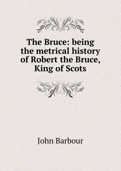 Обложка книги The Bruce: being the metrical history of Robert the Bruce, King of Scots, John Barbour