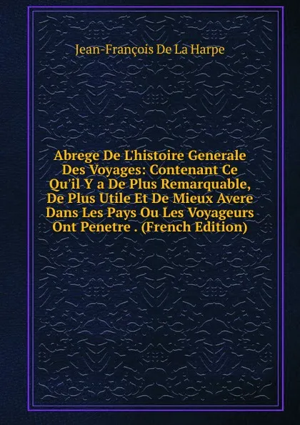 Обложка книги Abrege De L.histoire Generale Des Voyages: Contenant Ce Qu.il Y a De Plus Remarquable, De Plus Utile Et De Mieux Avere Dans Les Pays Ou Les Voyageurs Ont Penetre . (French Edition), Jean-François de La Harpe