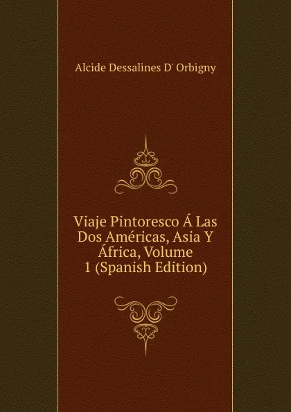 Обложка книги Viaje Pintoresco A Las Dos Americas, Asia Y Africa, Volume 1 (Spanish Edition), Alcide Dessalines d'Orbigny