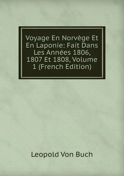 Обложка книги Voyage En Norvege Et En Laponie: Fait Dans Les Annees 1806, 1807 Et 1808, Volume 1 (French Edition), Leopold von Buch