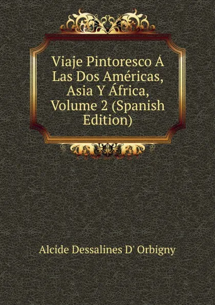 Обложка книги Viaje Pintoresco A Las Dos Americas, Asia Y Africa, Volume 2 (Spanish Edition), Alcide Dessalines d'Orbigny