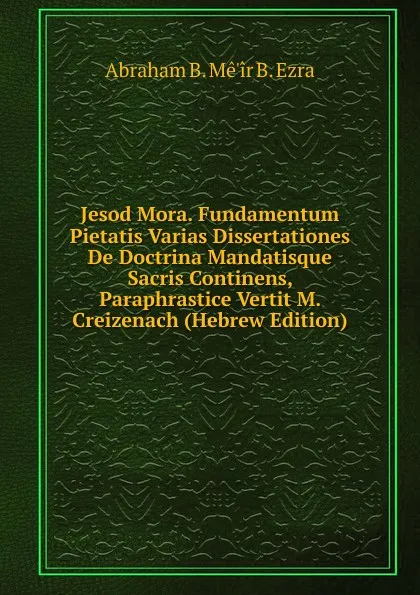 Обложка книги Jesod Mora. Fundamentum Pietatis Varias Dissertationes De Doctrina Mandatisque Sacris Continens, Paraphrastice Vertit M. Creizenach (Hebrew Edition), Abraham B. Mê'îr B. Ezra