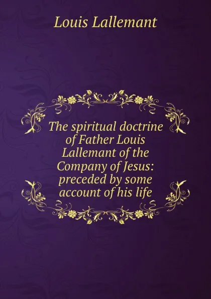 Обложка книги The spiritual doctrine of Father Louis Lallemant of the Company of Jesus: preceded by some account of his life, Louis Lallemant