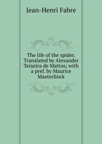 Обложка книги The life of the spider. Translated by Alexander Teixeira de Mattos; with a pref. by Maurice Maeterlinck, Jean-Henri Fabre