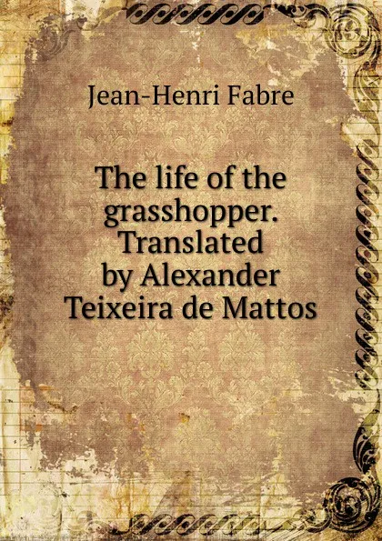 Обложка книги The life of the grasshopper. Translated by Alexander Teixeira de Mattos, Jean-Henri Fabre