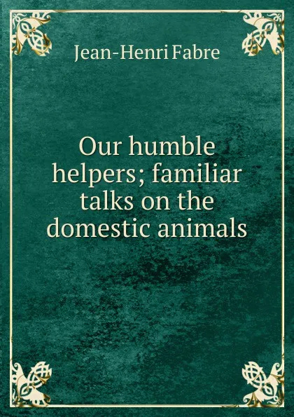 Обложка книги Our humble helpers; familiar talks on the domestic animals, Jean-Henri Fabre
