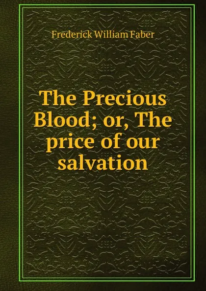 Обложка книги The Precious Blood; or, The price of our salvation, Frederick William Faber