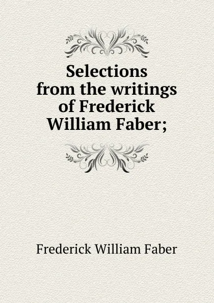 Обложка книги Selections from the writings of Frederick William Faber;, Frederick William Faber