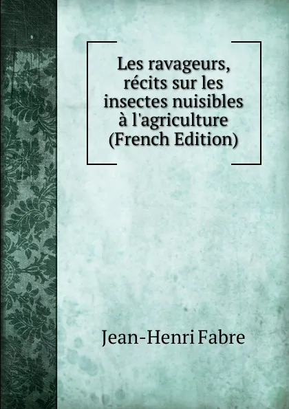 Обложка книги Les ravageurs, recits sur les insectes nuisibles a l.agriculture (French Edition), Jean-Henri Fabre