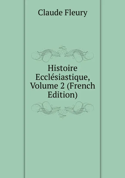 Обложка книги Histoire Ecclesiastique, Volume 2 (French Edition), Fleury Claude