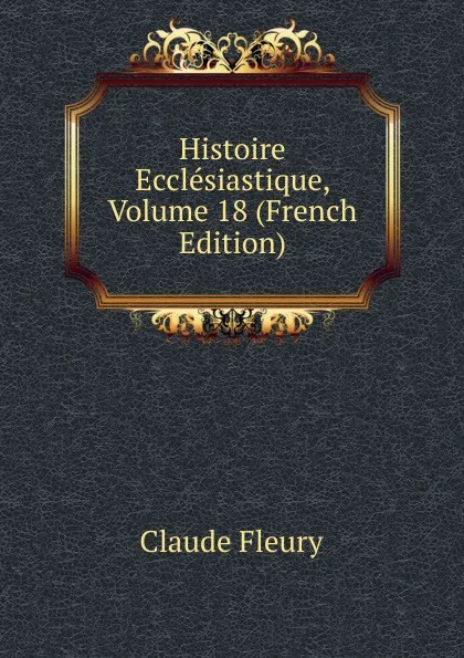 Обложка книги Histoire Ecclesiastique, Volume 18 (French Edition), Fleury Claude