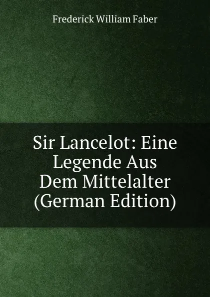 Обложка книги Sir Lancelot: Eine Legende Aus Dem Mittelalter (German Edition), Frederick William Faber