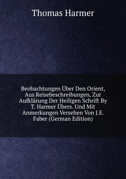 Обложка книги Beobachtungen Uber Den Orient, Aus Reisebeschreibungen, Zur Aufklarung Der Heiligen Schrift By T. Harmer Ubers. Und Mit Anmerkungen Versehen Von J.E. Faber (German Edition), Thomas Harmer