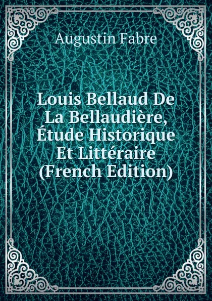 Обложка книги Louis Bellaud De La Bellaudiere, Etude Historique Et Litteraire (French Edition), Augustin Fabre