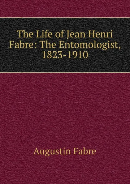 Обложка книги The Life of Jean Henri Fabre: The Entomologist, 1823-1910, Augustin Fabre