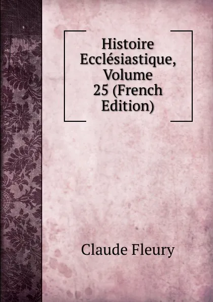 Обложка книги Histoire Ecclesiastique, Volume 25 (French Edition), Fleury Claude