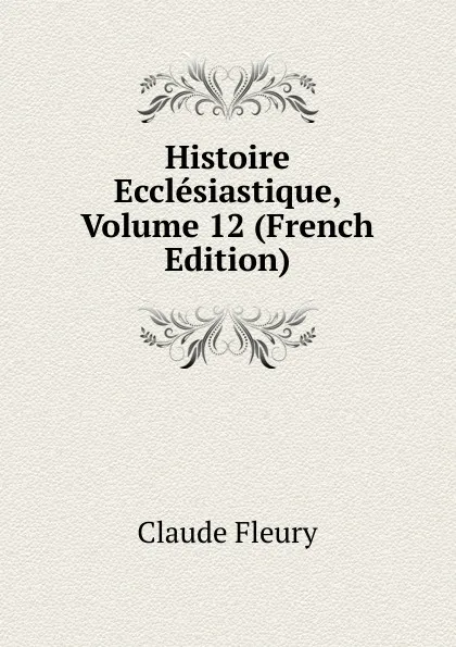 Обложка книги Histoire Ecclesiastique, Volume 12 (French Edition), Fleury Claude