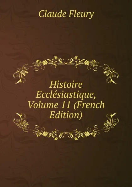 Обложка книги Histoire Ecclesiastique, Volume 11 (French Edition), Fleury Claude