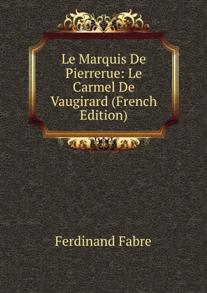 Обложка книги Le Marquis De Pierrerue: Le Carmel De Vaugirard (French Edition), Ferdinand Fabre