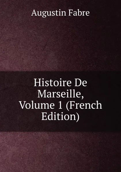 Обложка книги Histoire De Marseille, Volume 1 (French Edition), Augustin Fabre