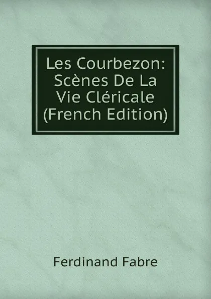 Обложка книги Les Courbezon: Scenes De La Vie Clericale (French Edition), Ferdinand Fabre