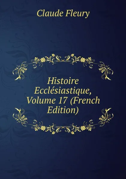 Обложка книги Histoire Ecclesiastique, Volume 17 (French Edition), Fleury Claude