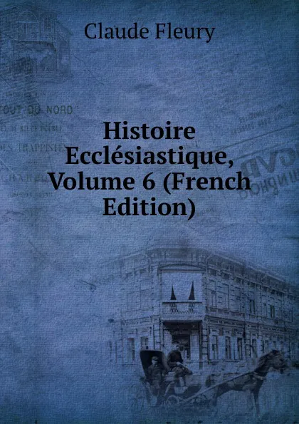 Обложка книги Histoire Ecclesiastique, Volume 6 (French Edition), Fleury Claude