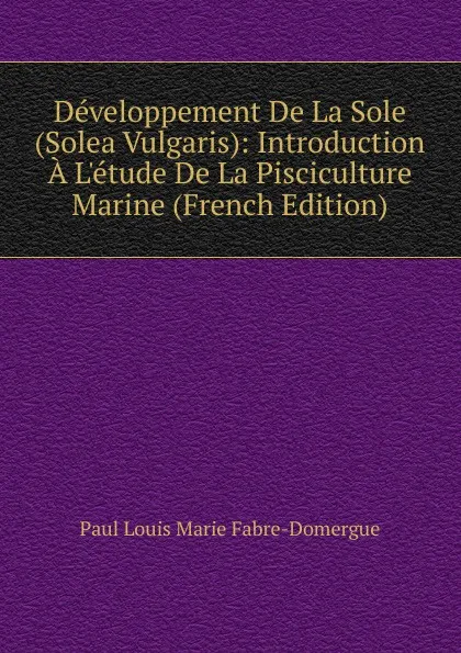 Обложка книги Developpement De La Sole (Solea Vulgaris): Introduction A L.etude De La Pisciculture Marine (French Edition), Paul Louis Marie Fabre-Domergue