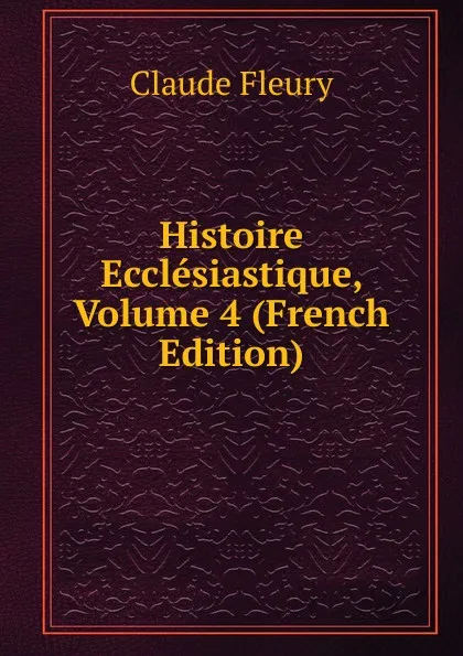 Обложка книги Histoire Ecclesiastique, Volume 4 (French Edition), Fleury Claude