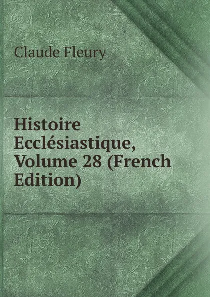 Обложка книги Histoire Ecclesiastique, Volume 28 (French Edition), Fleury Claude