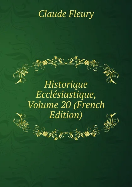 Обложка книги Historique Ecclesiastique, Volume 20 (French Edition), Fleury Claude