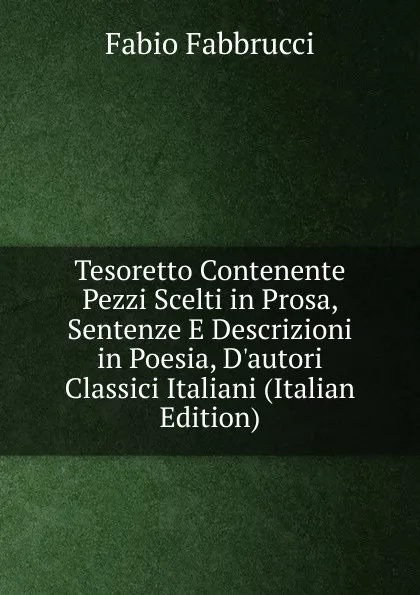 Обложка книги Tesoretto Contenente Pezzi Scelti in Prosa, Sentenze E Descrizioni in Poesia, D.autori Classici Italiani (Italian Edition), Fabio Fabbrucci