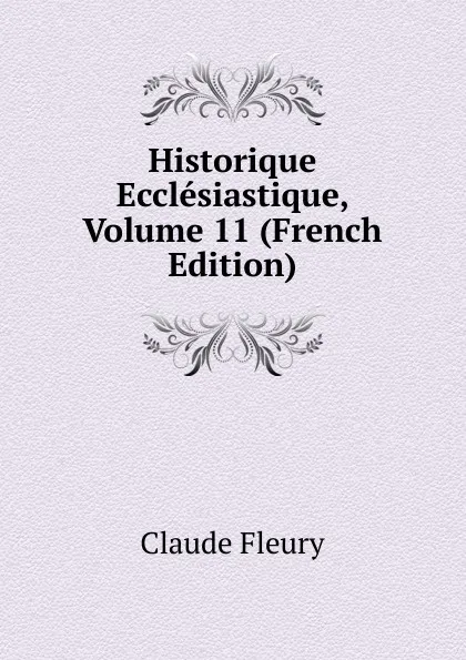 Обложка книги Historique Ecclesiastique, Volume 11 (French Edition), Fleury Claude