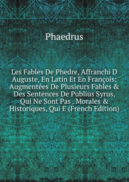 Обложка книги Les Fables De Phedre, Affranchi D Auguste, En Latin Et En Francois: Augmentees De Plusieurs Fables . Des Sentences De Publius Syrus, Qui Ne Sont Pas . Morales . Historiques, Qui E (French Edition), Phaedrus