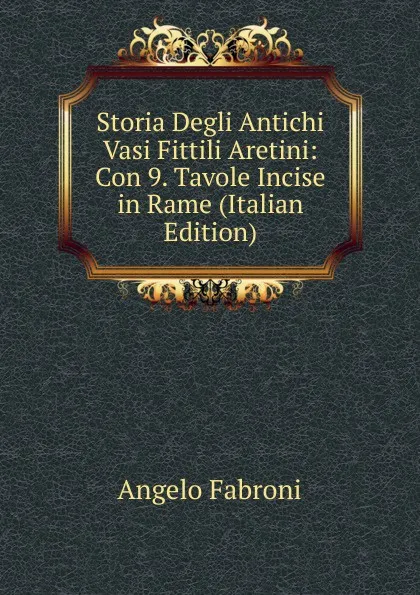 Обложка книги Storia Degli Antichi Vasi Fittili Aretini: Con 9. Tavole Incise in Rame (Italian Edition), Angelo Fabroni