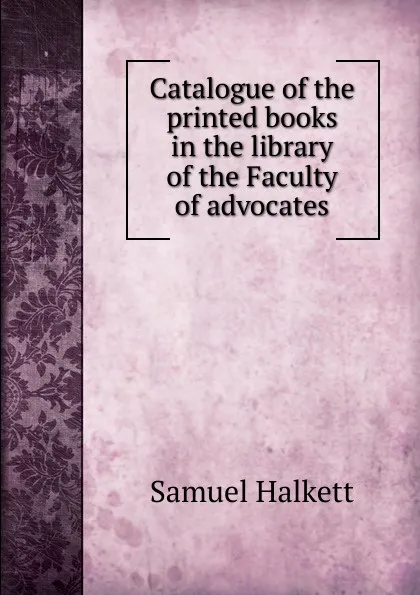 Обложка книги Catalogue of the printed books in the library of the Faculty of advocates, Samuel Halkett