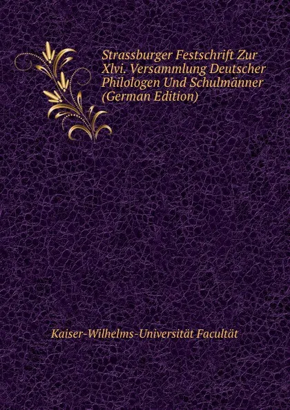 Обложка книги Strassburger Festschrift Zur Xlvi. Versammlung Deutscher Philologen Und Schulmanner (German Edition), Kaiser-Wilhelms-Universität Facultät