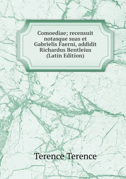 Обложка книги Comoediae; recensuit notasque suas et Gabrielis Faerni, addidit Richardus Bentleius (Latin Edition), Terence Terence