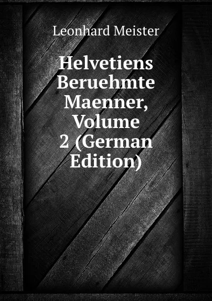 Обложка книги Helvetiens Beruehmte Maenner, Volume 2 (German Edition), Leonhard Meister
