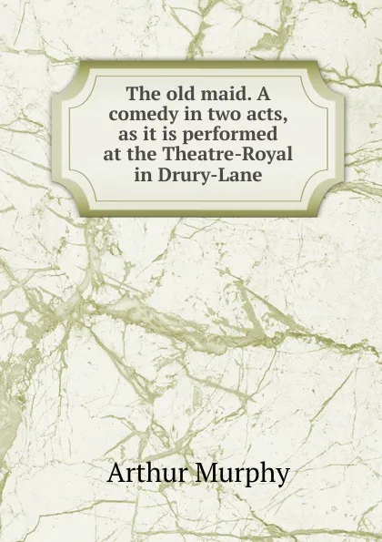 Обложка книги The old maid. A comedy in two acts, as it is performed at the Theatre-Royal in Drury-Lane, Murphy Arthur